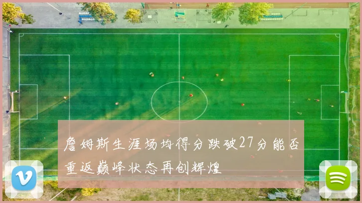 詹姆斯生涯场均得分跌破27分能否重返巅峰状态再创辉煌