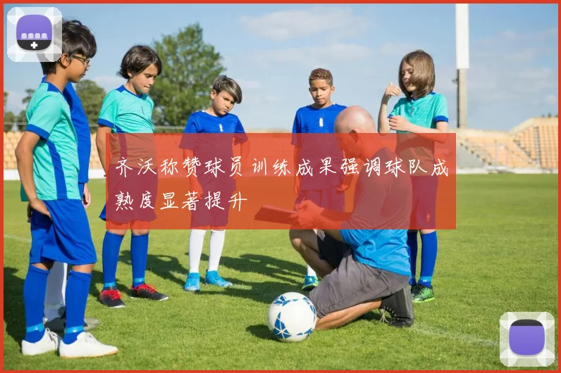 齐沃称赞球员训练成果强调球队成熟度显著提升