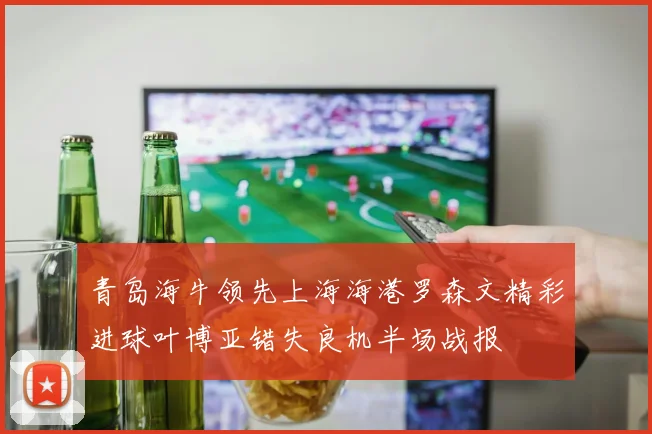 青岛海牛领先上海海港罗森文精彩进球叶博亚错失良机半场战报