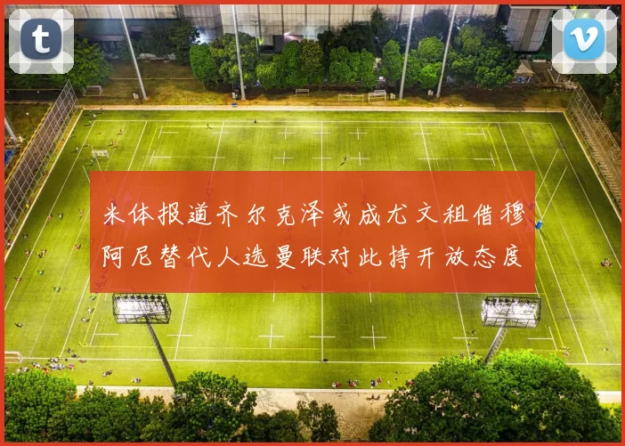 米体报道齐尔克泽或成尤文租借穆阿尼替代人选曼联对此持开放态度