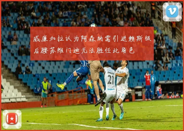 威廉加拉认为阿森纳需引进赖斯级后腰苏维门迪无法胜任此角色