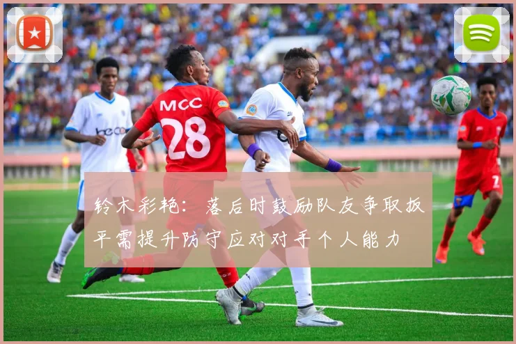 铃木彩艳：落后时鼓励队友争取扳平需提升防守应对对手个人能力