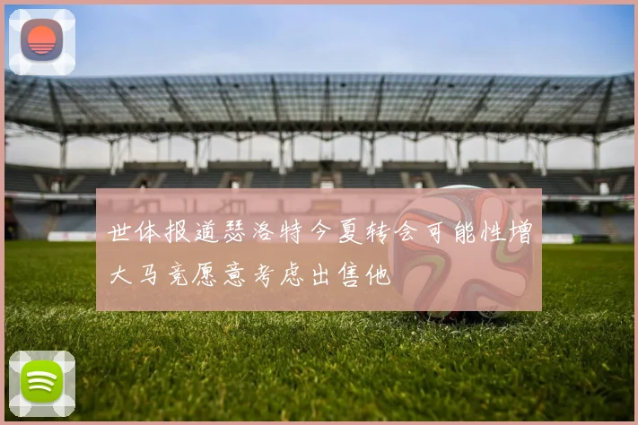 世体报道瑟洛特今夏转会可能性增大马竞愿意考虑出售他