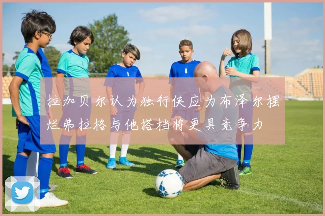 拉加贝尔认为独行侠应为布泽尔摆烂弗拉格与他搭档将更具竞争力