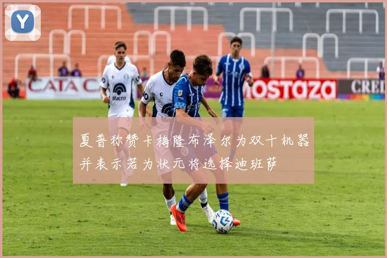 夏普称赞卡梅隆布泽尔为双十机器并表示若为状元将选择迪班萨