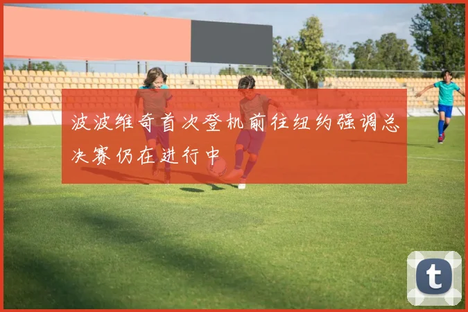 波波维奇首次登机前往纽约强调总决赛仍在进行中