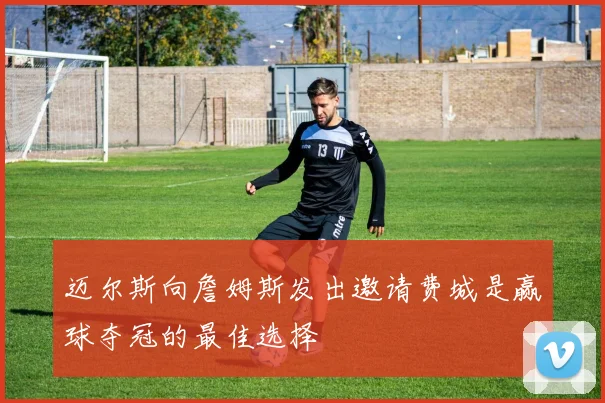 迈尔斯向詹姆斯发出邀请费城是赢球夺冠的最佳选择