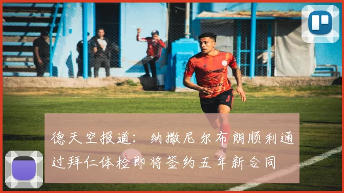 德天空报道：纳撒尼尔布朗顺利通过拜仁体检即将签约五年新合同