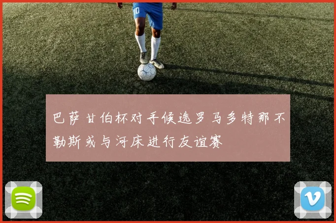 巴萨甘伯杯对手候选罗马多特那不勒斯或与河床进行友谊赛