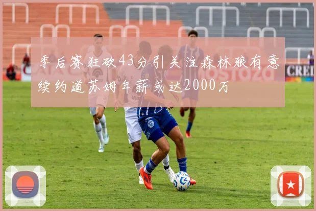 季后赛狂砍43分引关注森林狼有意续约道苏姆年薪或达2000万