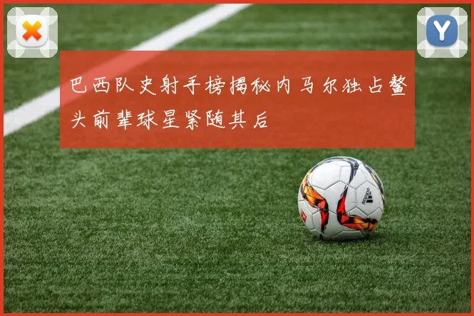 巴西队史射手榜揭秘内马尔独占鳌头前辈球星紧随其后