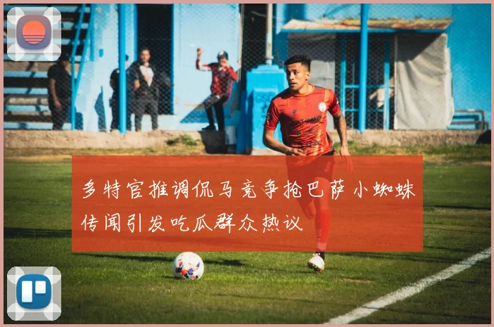 多特官推调侃马竞争抢巴萨小蜘蛛传闻引发吃瓜群众热议