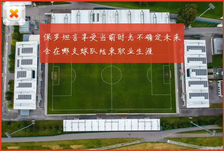 保罗坦言享受当前时光不确定未来会在哪支球队结束职业生涯