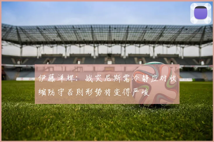 伊藤洋辉：战突尼斯需冷静应对收缩防守否则形势将变得严峻