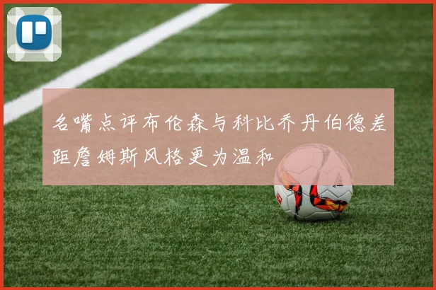 名嘴点评布伦森与科比乔丹伯德差距詹姆斯风格更为温和