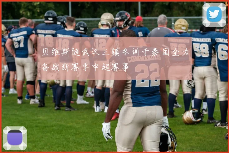 贝维斯随武汉三镇冬训于泰国全力备战新赛季中超赛事
