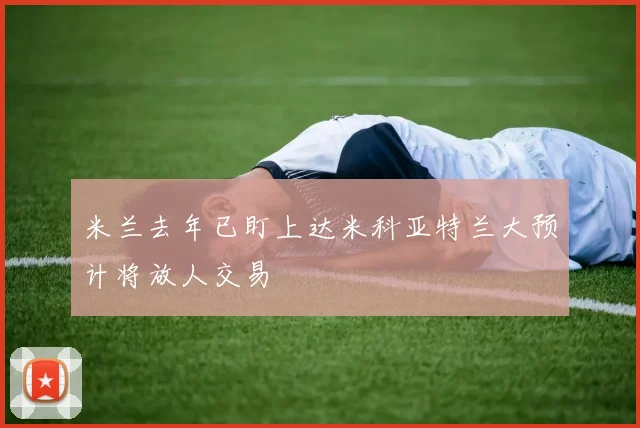 米兰去年已盯上达米科亚特兰大预计将放人交易
