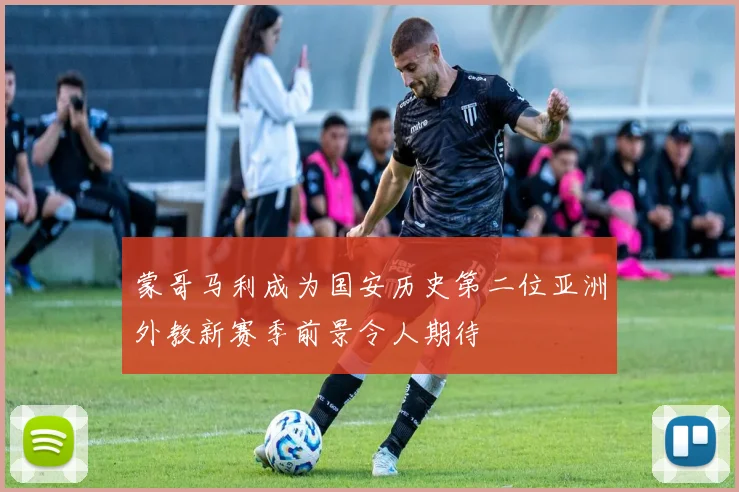 蒙哥马利成为国安历史第二位亚洲外教新赛季前景令人期待