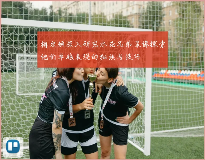 梅尔顿深入研究水花兄弟录像探索他们卓越表现的秘诀与技巧