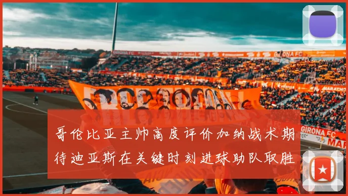 哥伦比亚主帅高度评价加纳战术期待迪亚斯在关键时刻进球助队取胜