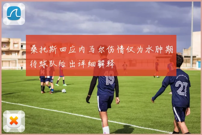 桑托斯回应内马尔伤情仅为水肿期待球队给出详细解释