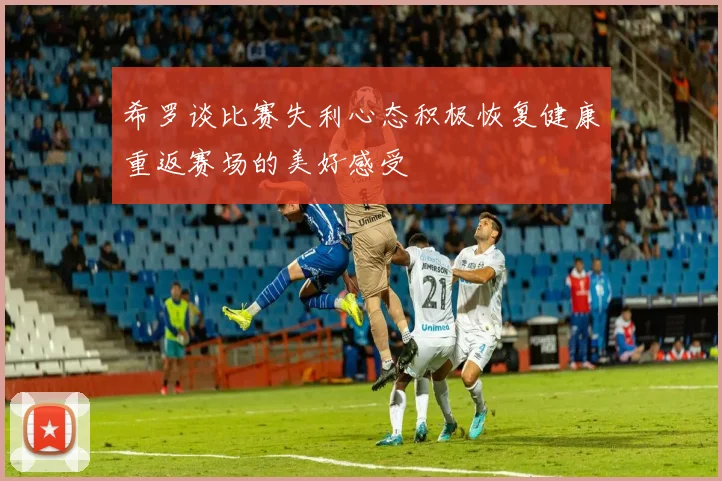 希罗谈比赛失利心态积极恢复健康重返赛场的美好感受