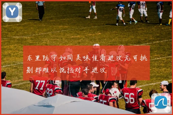东里防守如同美味佳肴进攻无可挑剔却难以抵挡对手进攻