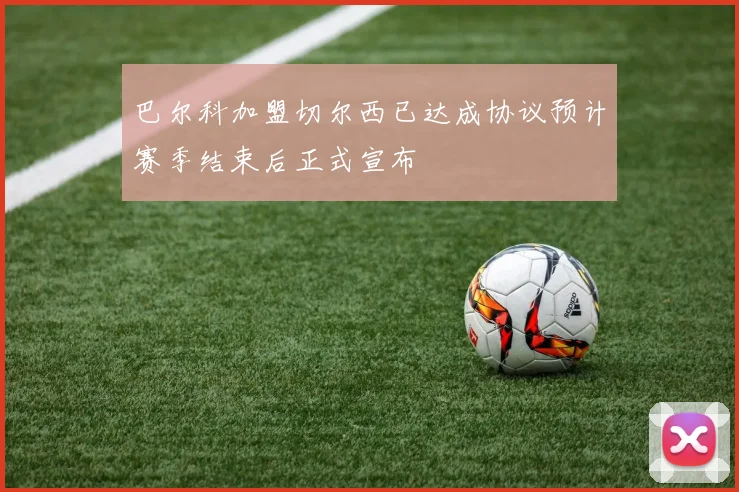 巴尔科加盟切尔西已达成协议预计赛季结束后正式宣布