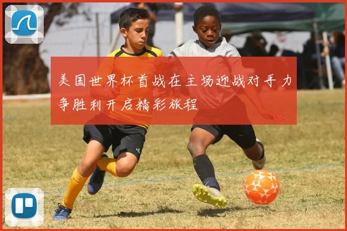 美国世界杯首战在主场迎战对手力争胜利开启精彩旅程