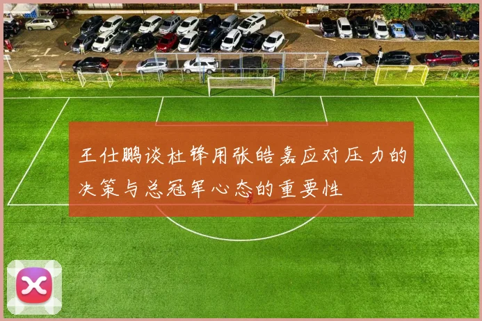 王仕鹏谈杜锋用张皓嘉应对压力的决策与总冠军心态的重要性