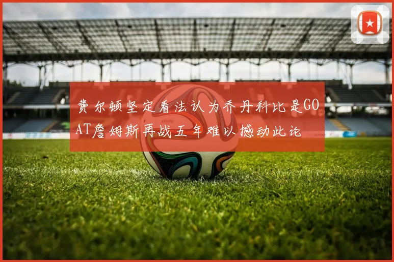 费尔顿坚定看法认为乔丹科比是GOAT詹姆斯再战五年难以撼动此论