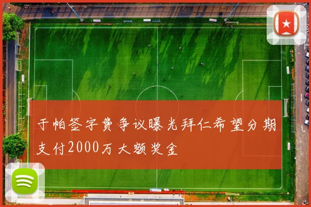 于帕签字费争议曝光拜仁希望分期支付2000万大额奖金