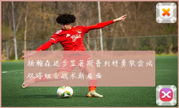 杨瀚森进步显著斯普利特勇敢尝试双塔组合战术新局面