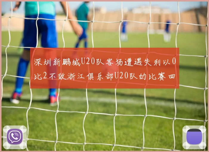 深圳新鹏城U20队客场遭遇失利以0比2不敌浙江俱乐部U20队的比赛回顾